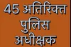  देर रात 45 अतिरिक्त पुलिस अधीक्षक के तबादले 