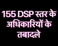 155 DSP स्तर के अधिकारियों के किए गए तबादले