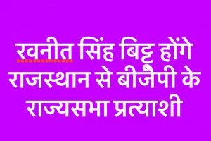  रवनीत सिंह बिट्टू होंगे राजस्थान से बीजेपी के राज्यसभा प्रत्याशी 